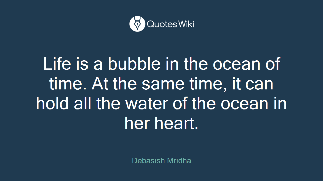 Life is a bubble in the ocean of time. At the same time, it can hold all the water of the ocean in her heart.