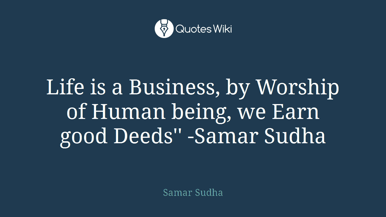 Life is a Business, by Worship of Human being, we Earn good Deeds'' -Samar Sudha