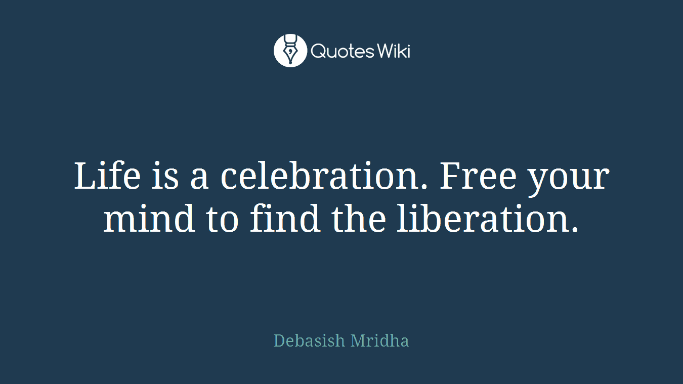 Life is a celebration. Free your mind to find the liberation.