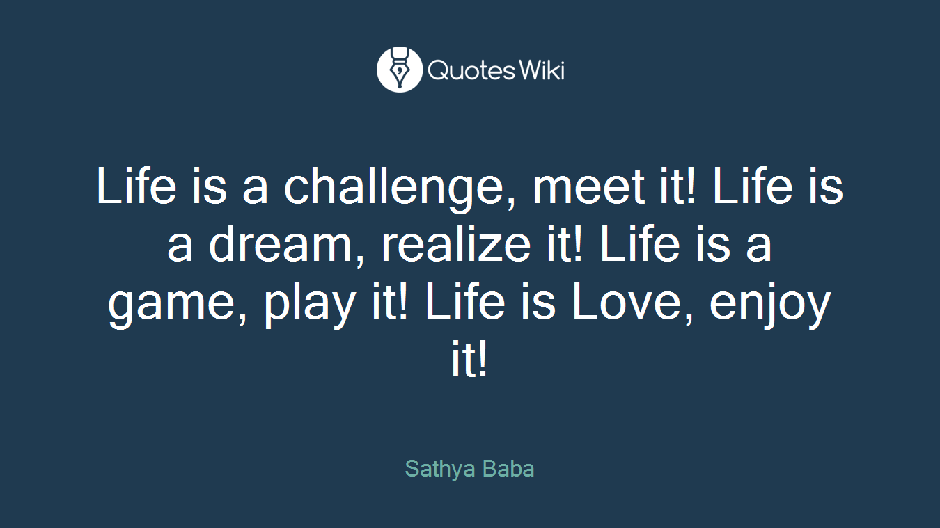 Life is a challenge, meet it! Life is a dream, realize it! Life is a game, play it! Life is Love, enjoy it!