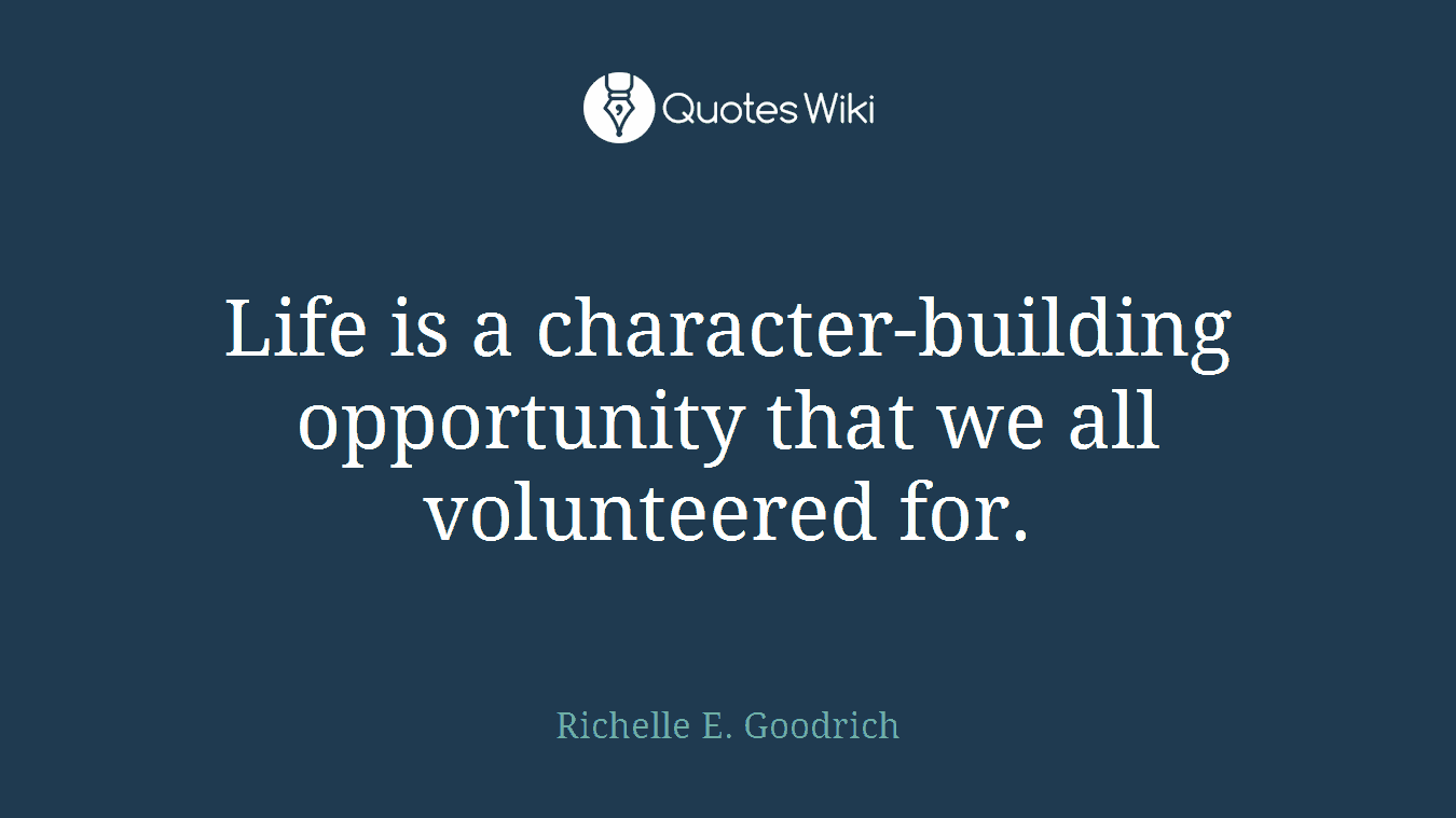 Life is a character-building opportunity that we all volunteered for.