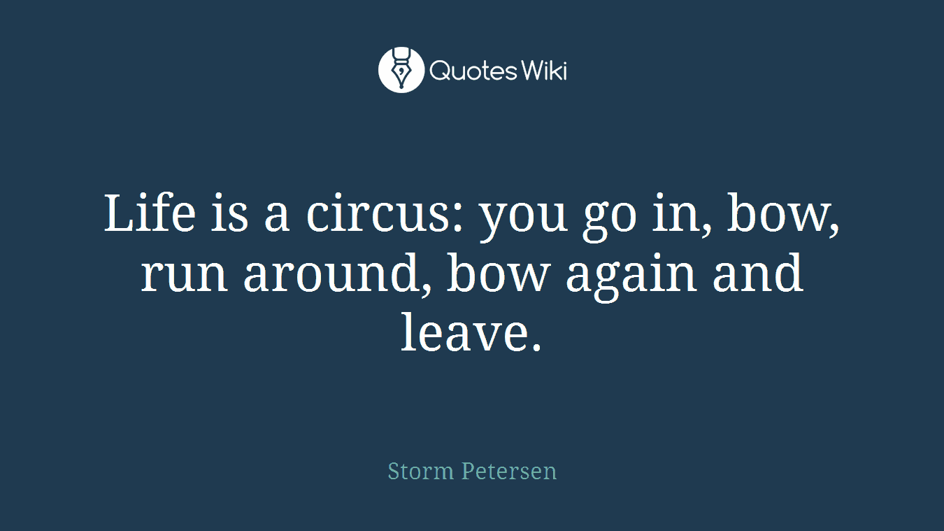 Life is a circus: you go in, bow, run around, bow again and leave.