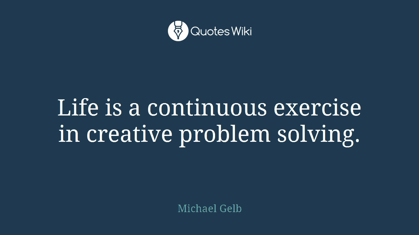 Life is a continuous exercise in creative problem solving.