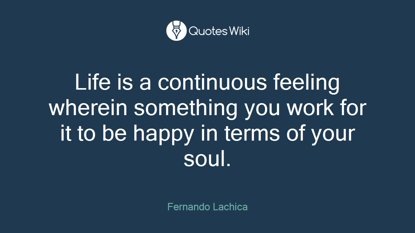 Life is a continuous feeling wherein something you work for it to be happy in terms of your soul.