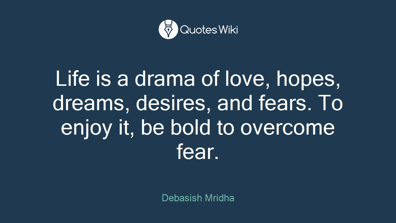 Life is a drama of love, hopes, dreams, desires, and fears. To enjoy it, be bold to overcome fear.