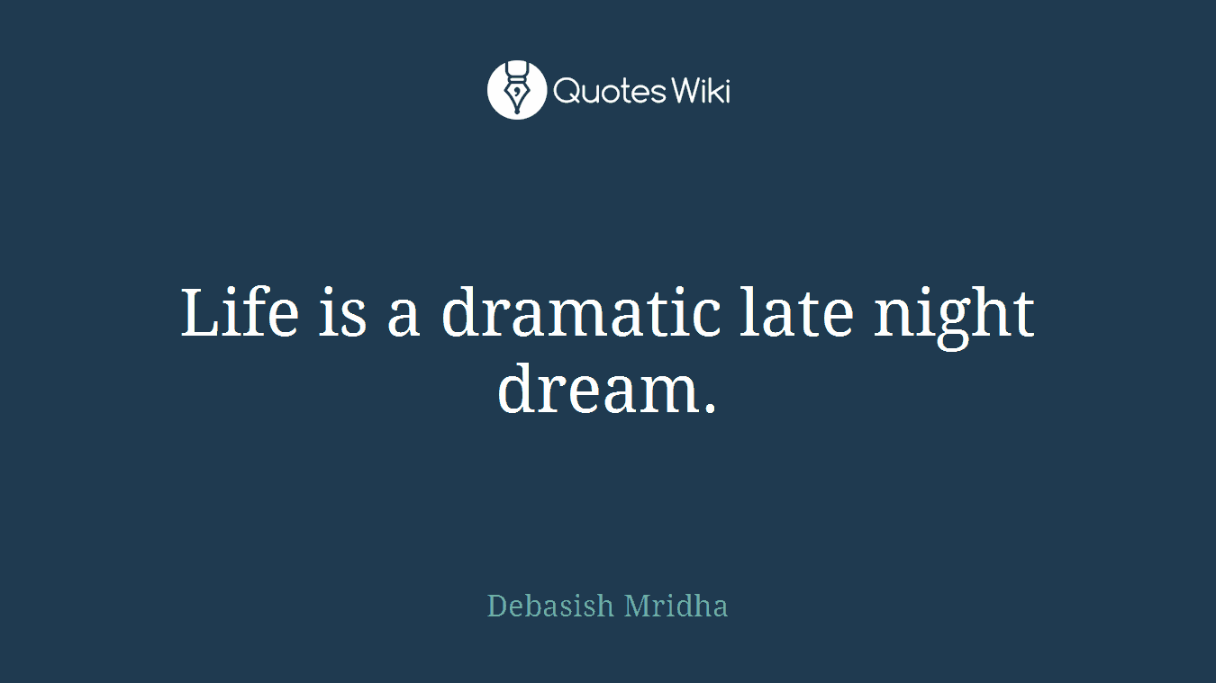 Life is a dramatic late night dream.