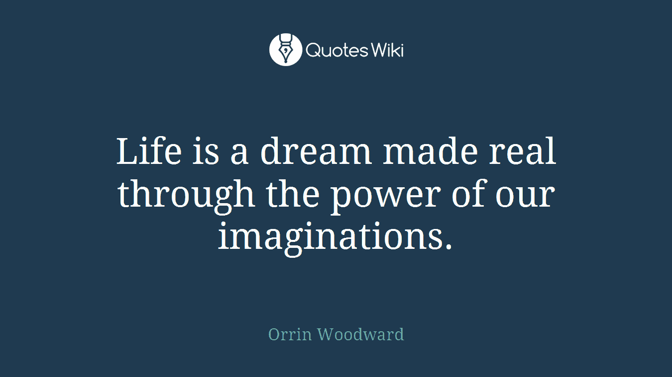 Life is a dream made real through the power of our imaginations.