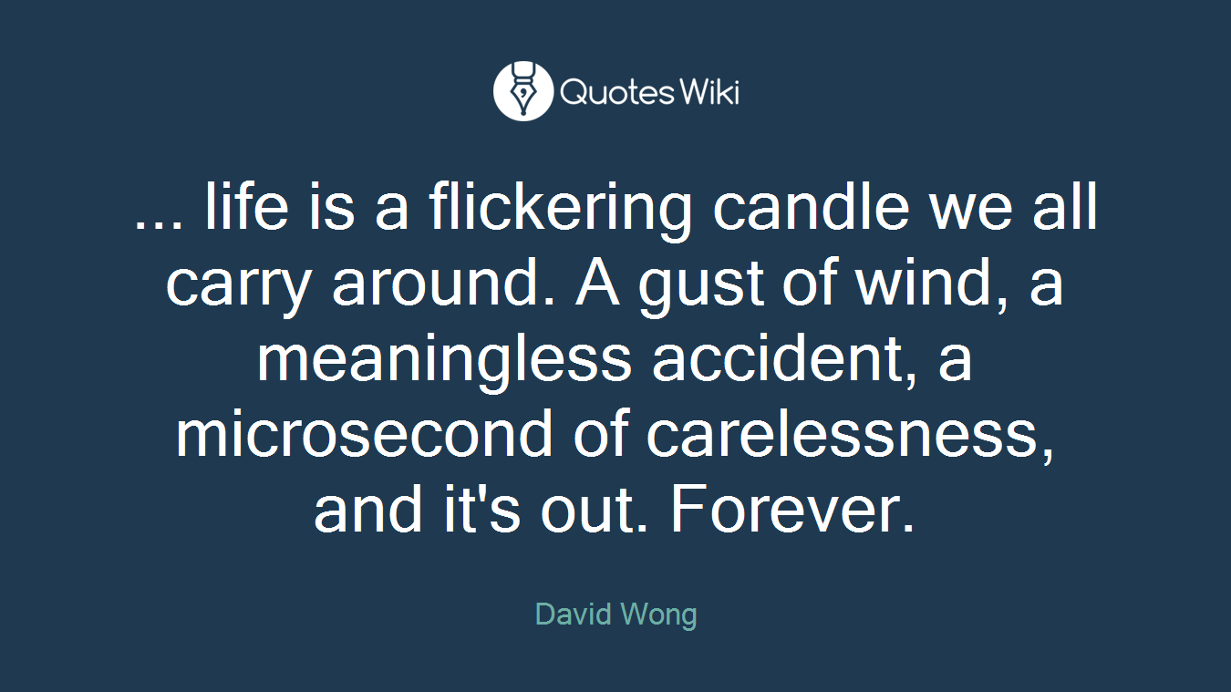... life is a flickering candle we all carry around. A gust of wind, a meaningless accident, a microsecond of carelessness, and it's out. Forever.