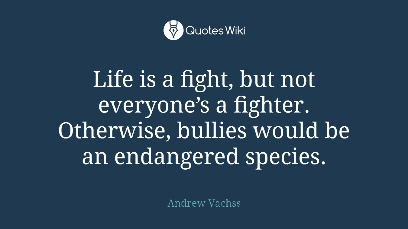 Life is a fight, but not everyone’s a fighter. Otherwise, bullies would be an endangered species.