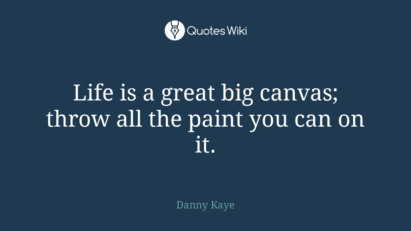 Life is a great big canvas; throw all the paint you can on it.