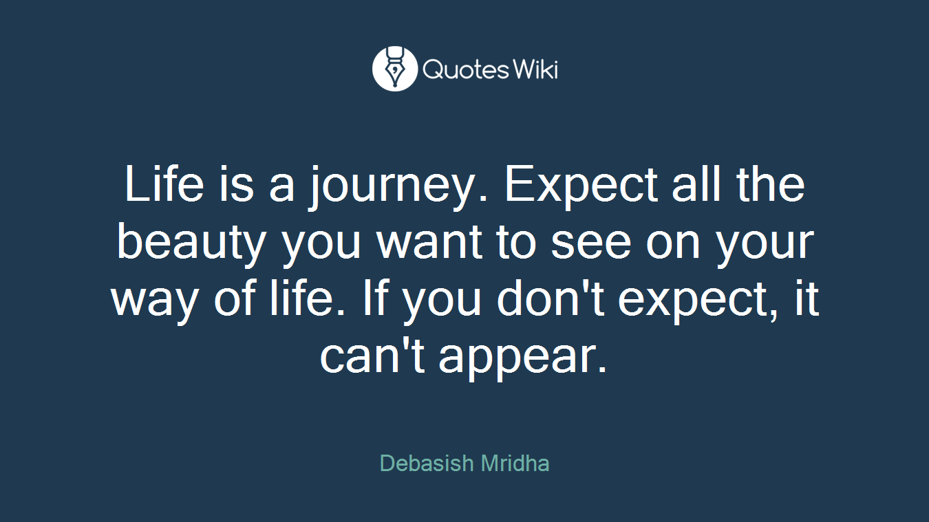 Life is a journey. Expect all the beauty you want to see on your way of life. If you don't expect, it can't appear.