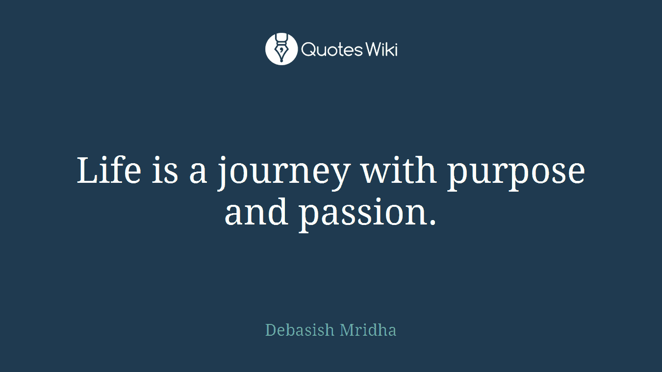 Life is a journey with purpose and passion.