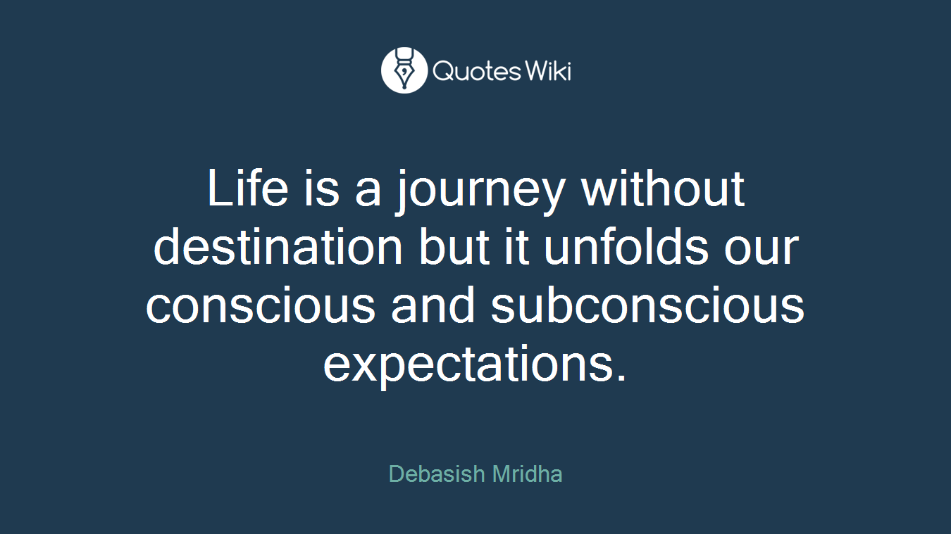 Life is a journey without destination but it unfolds our conscious and subconscious expectations.