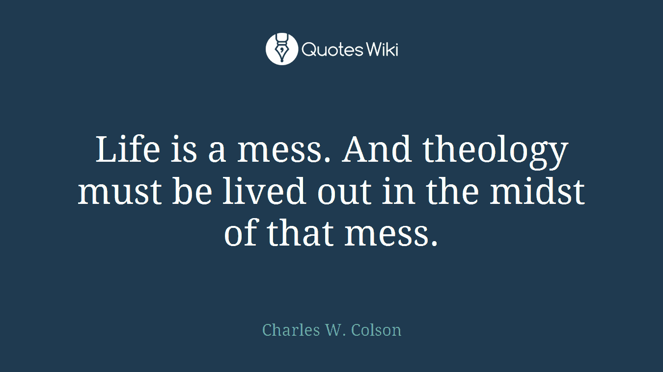 Life is a mess. And theology must be lived out in the midst of that mess.