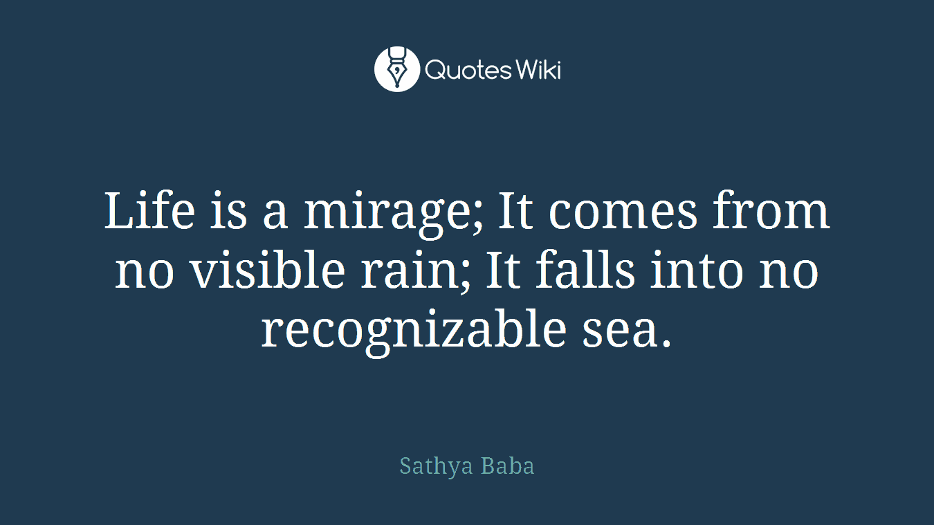 Life is a mirage; It comes from no visible rain; It falls into no recognizable sea.