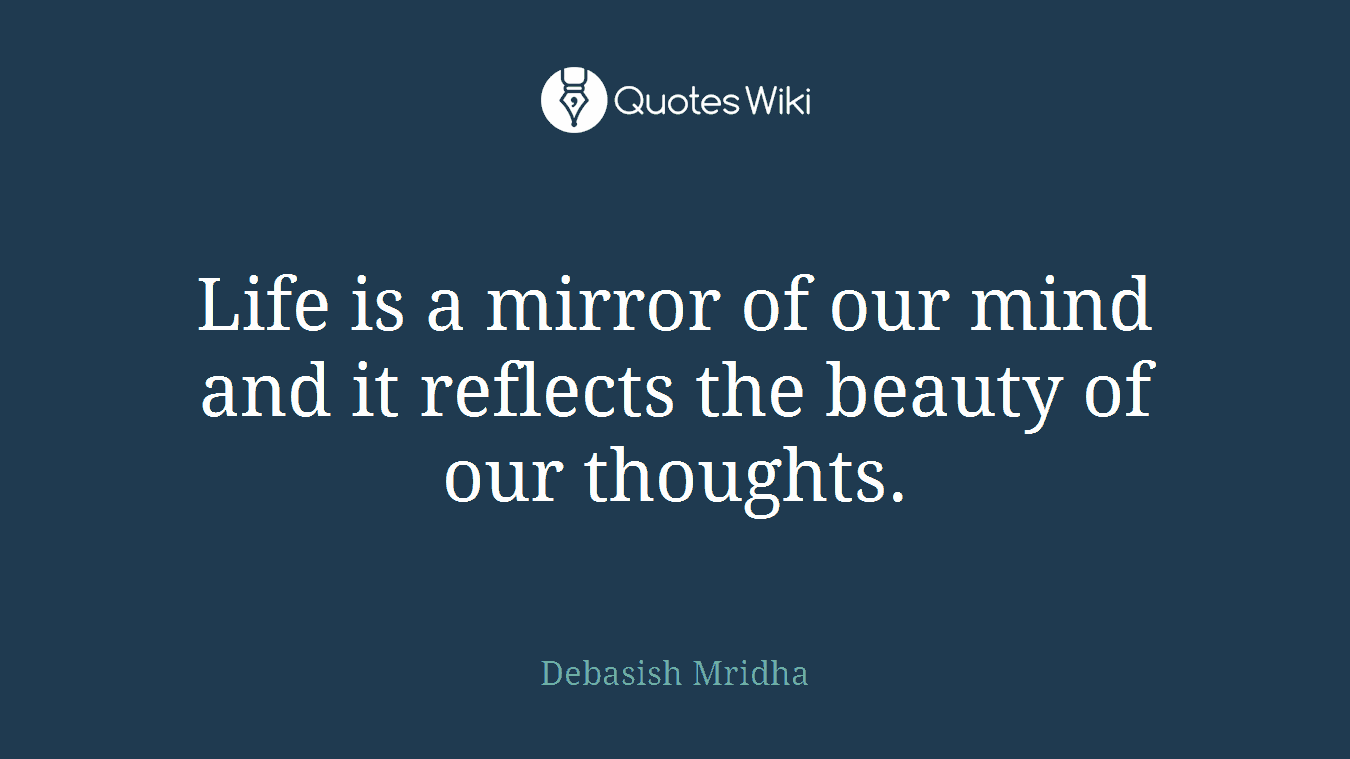 Life is a mirror of our mind and it reflects the beauty of our thoughts.