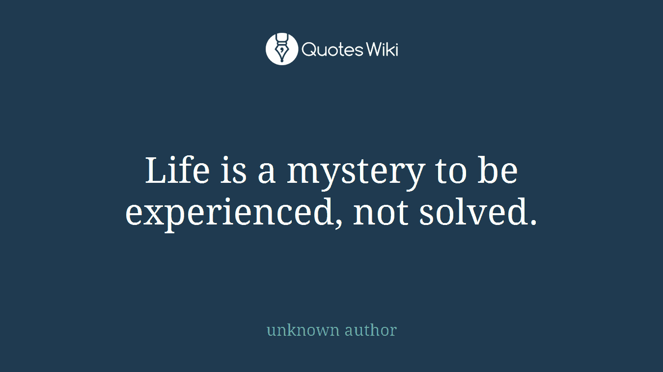 Life is a mystery to be experienced, not solved.
