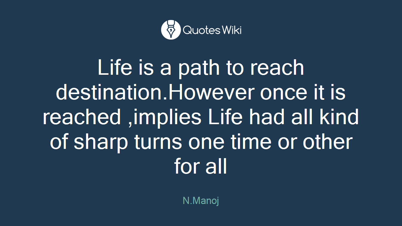 Life is a path to reach destination.However once it is reached ,implies Life had all kind of sharp turns one time or other for all