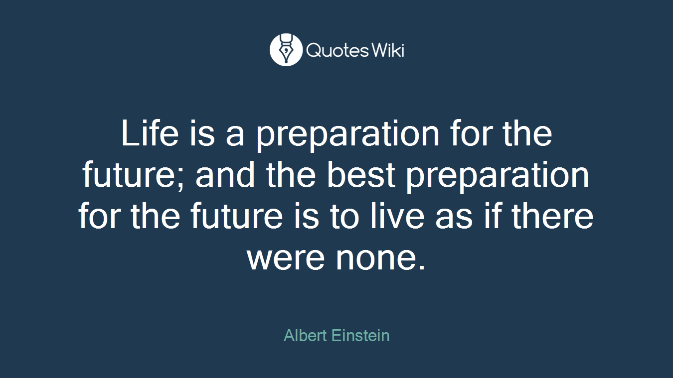 Life is a preparation for the future; and the best preparation for the future is to live as if there were none.