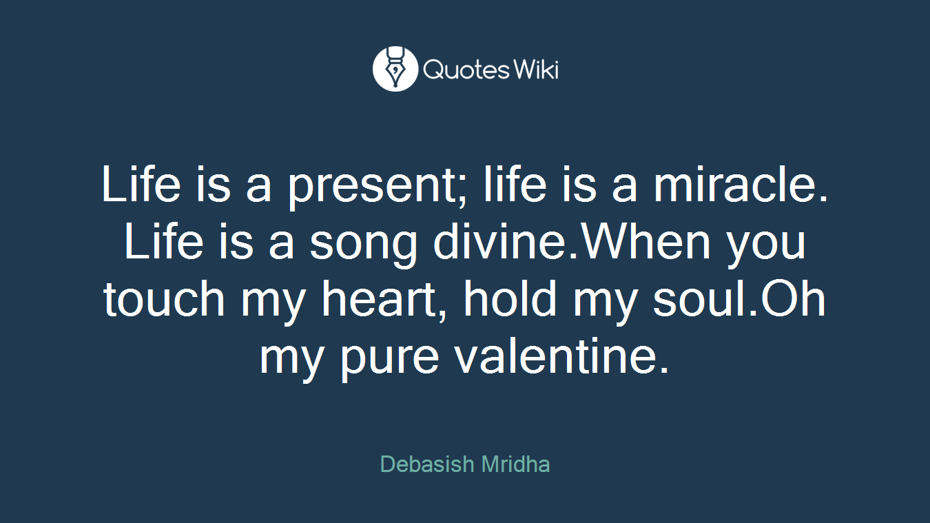 Life is a present; life is a miracle. Life is a song divine.When you touch my heart, hold my soul.Oh my pure valentine.