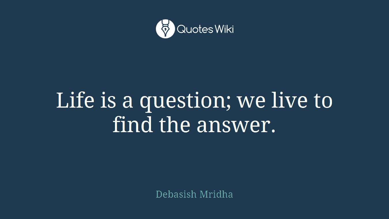 Life is a question; we live to find the answer.