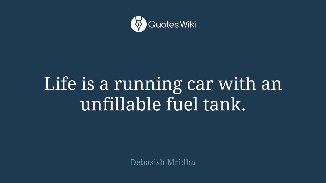 Life is a running car with an unfillable fuel tank.