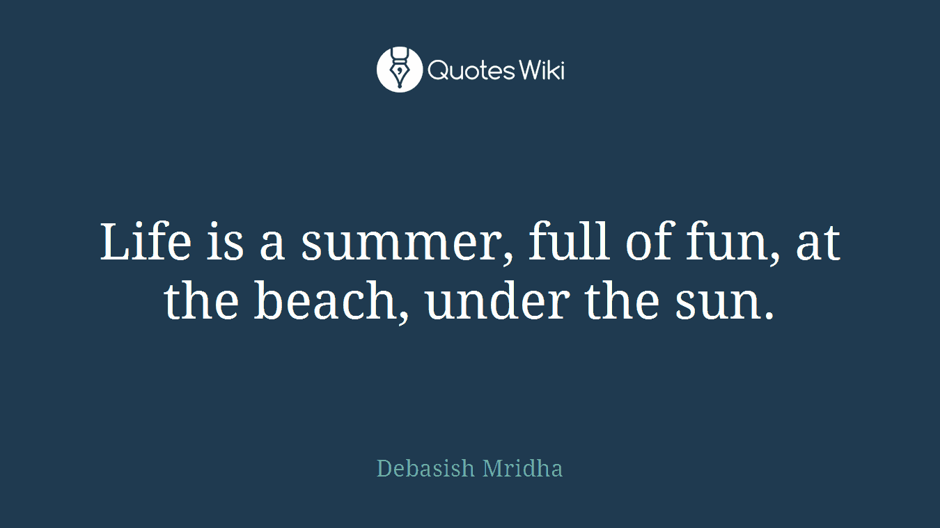 Life is a summer, full of fun, at the beach, under the sun.