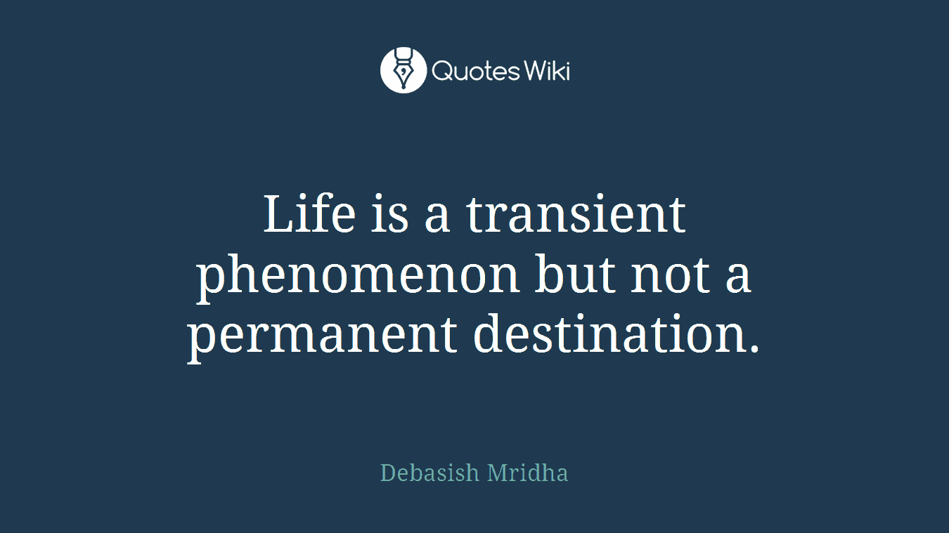 Life is a transient phenomenon but not a permanent destination.