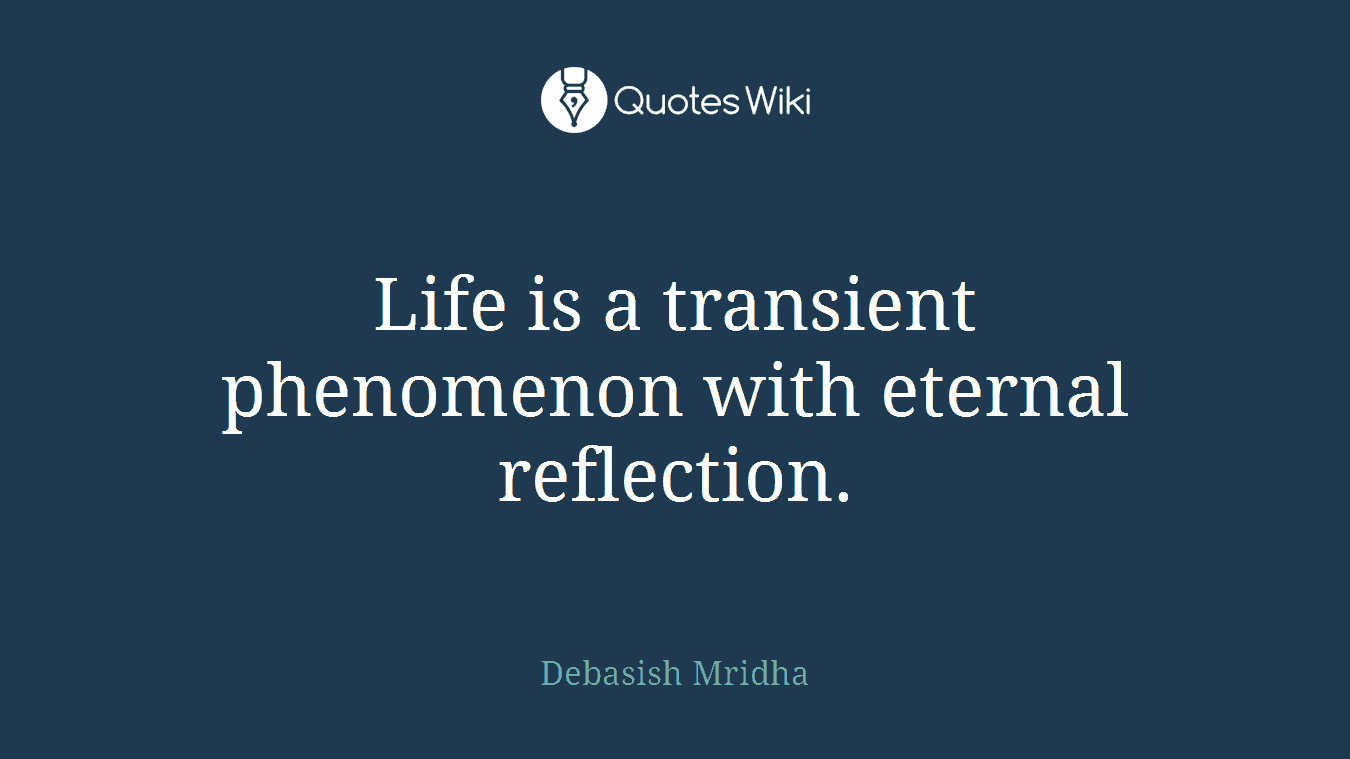 Life is a transient phenomenon with eternal reflection.