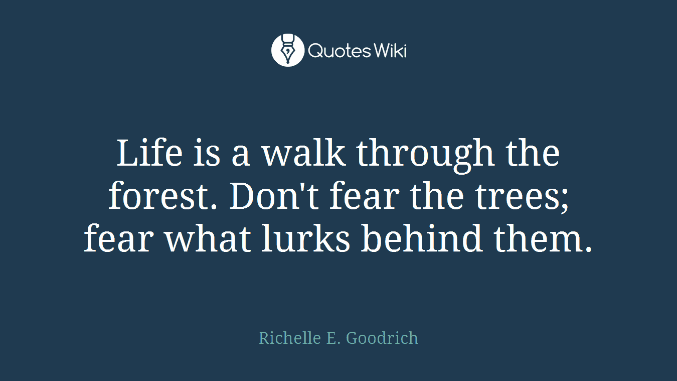 Life is a walk through the forest. Don't fear the trees; fear what lurks behind them.