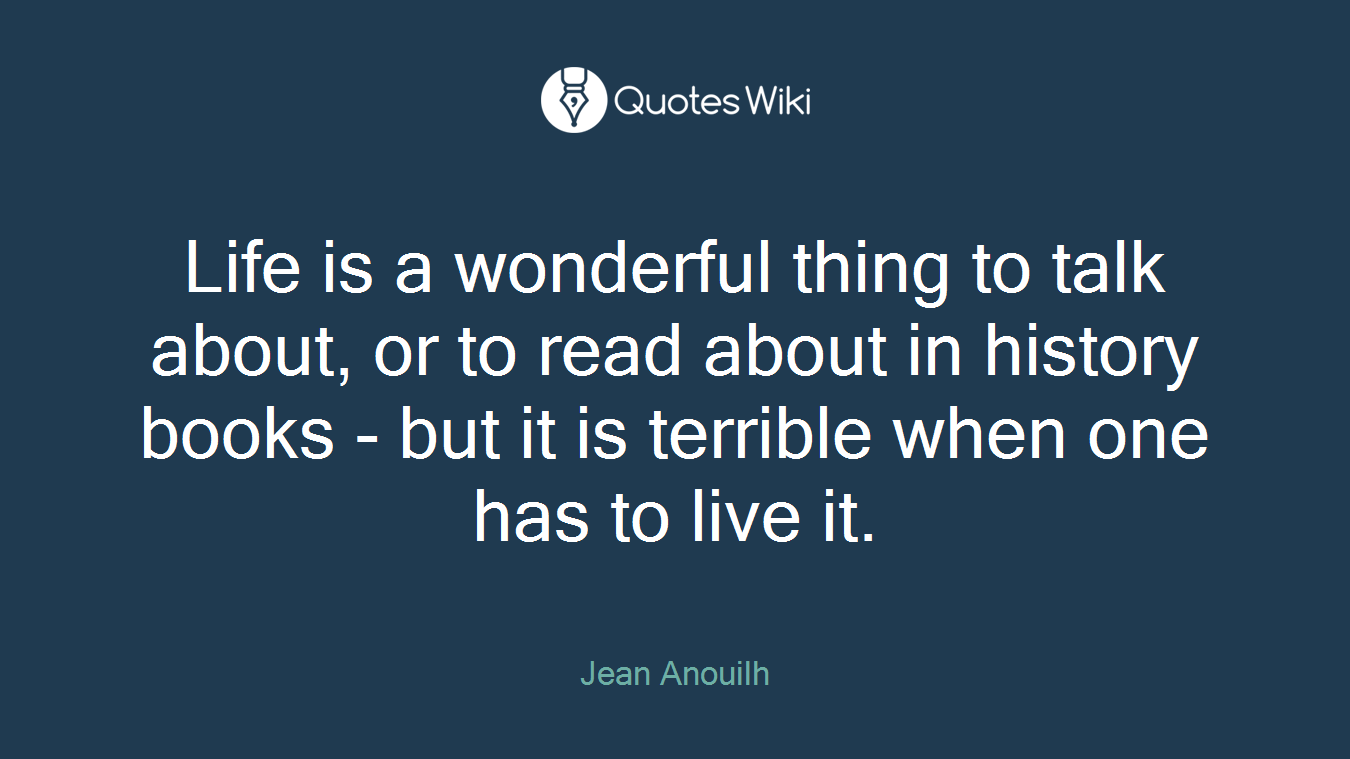Life is a wonderful thing to talk about, or to read about in history books - but it is terrible when one has to live it.