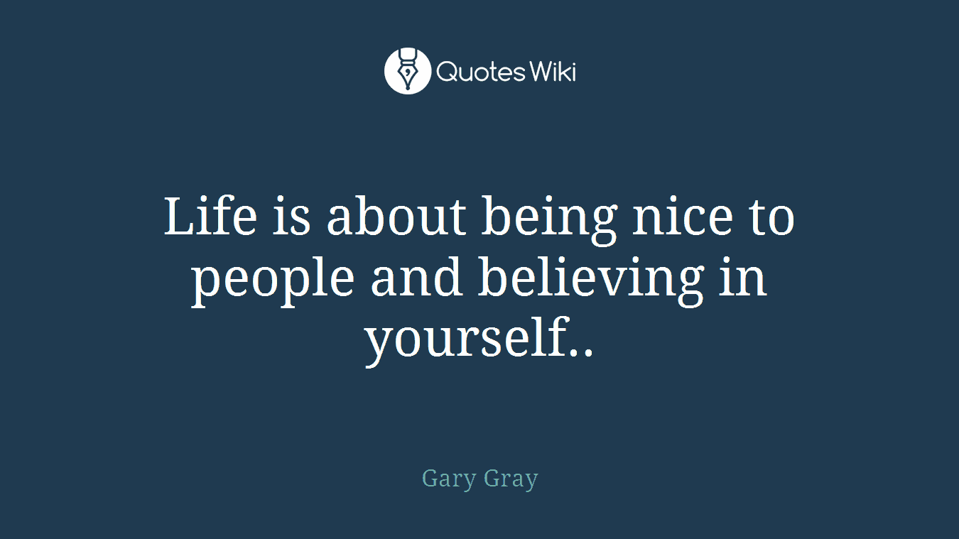 Life is about being nice to people and believing in yourself..
