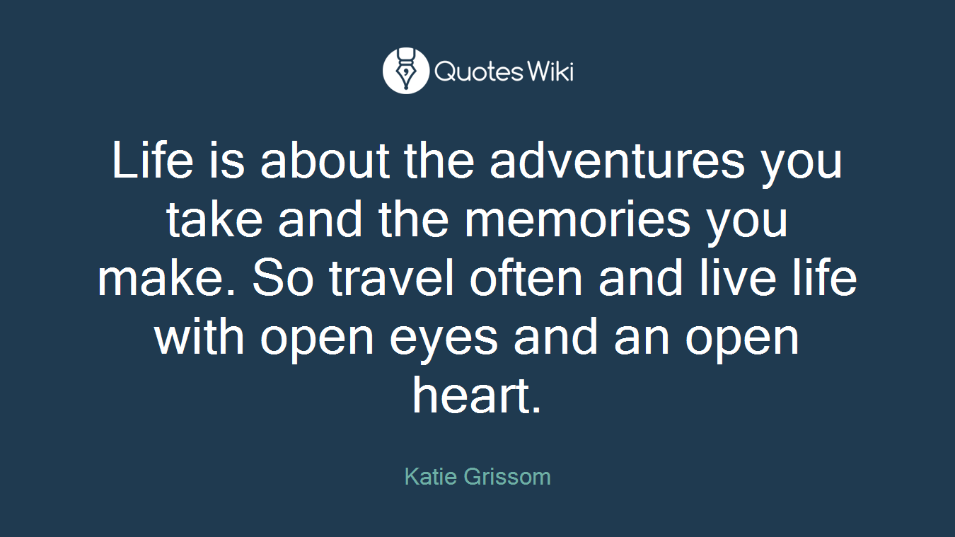 Life is about the adventures you take and the memories you make. So travel often and live life with open eyes and an open heart.