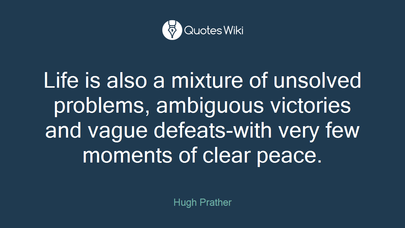 Life is also a mixture of unsolved problems, ambiguous victories and vague defeats-with very few moments of clear peace.