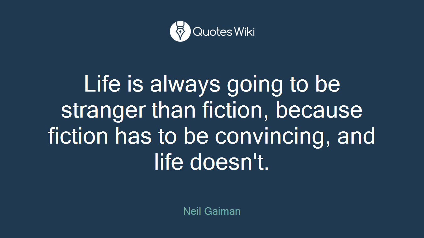 Life is always going to be stranger than fiction, because fiction has to be convincing, and life doesn't.