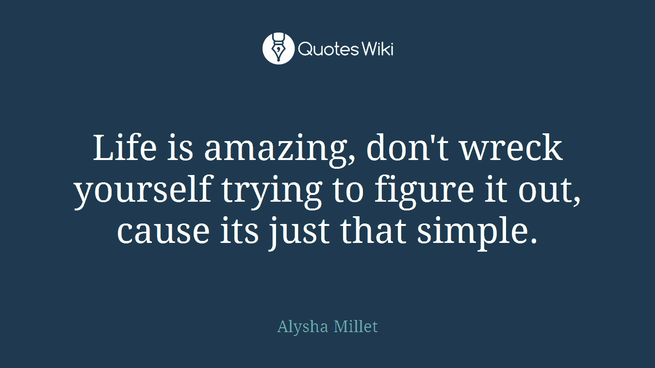 Life is amazing, don't wreck yourself trying to figure it out, cause its just that simple.