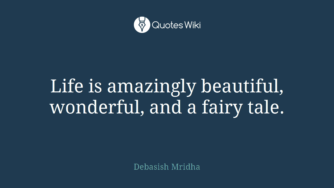 Life is amazingly beautiful, wonderful, and a fairy tale.