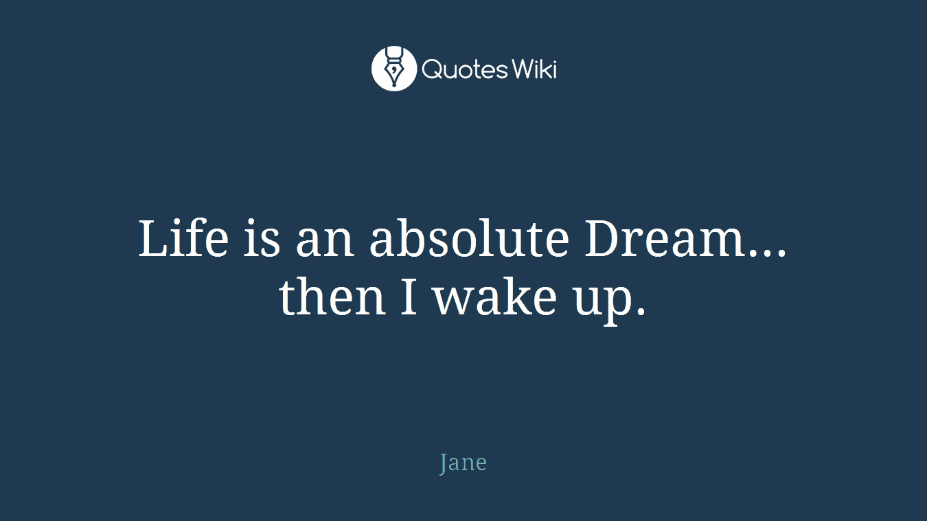 Life is an absolute Dream... then I wake up.