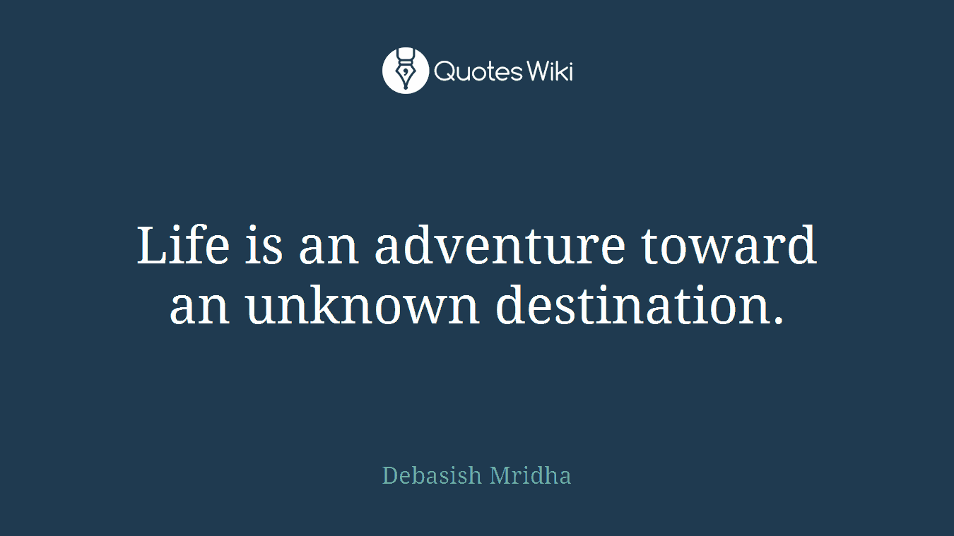 Life is an adventure toward an unknown destination.
