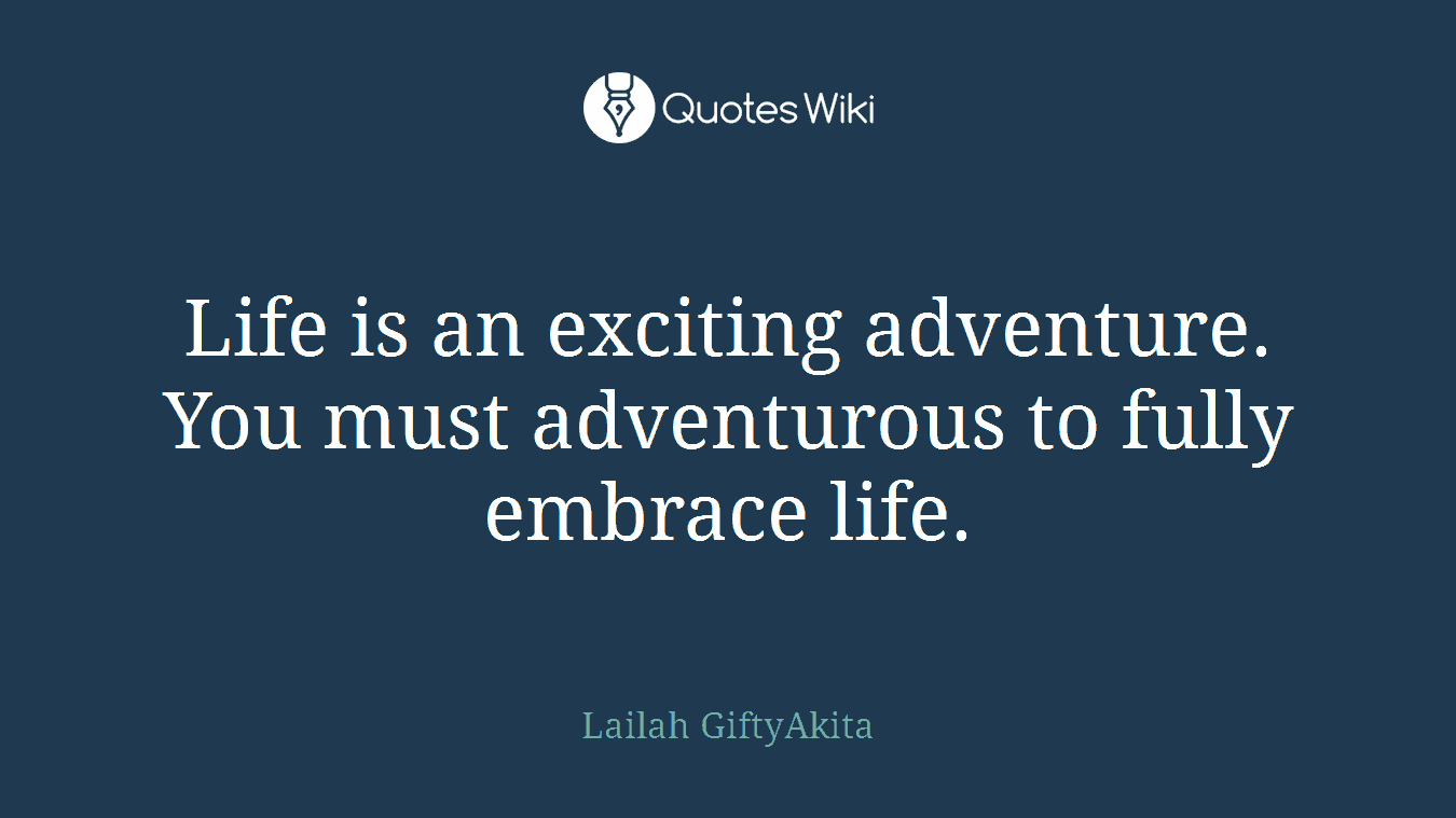 Life is an exciting adventure. You must adventurous to fully embrace life.