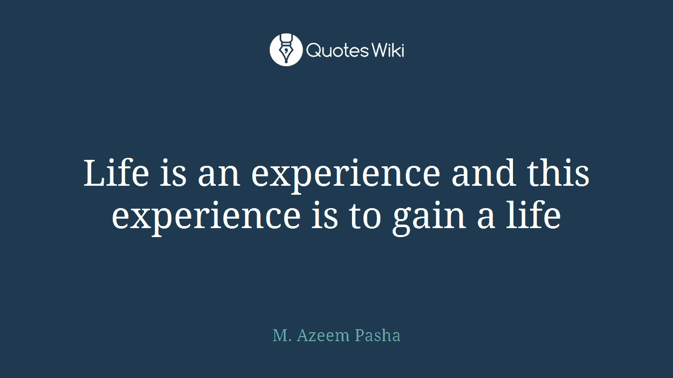 Life is an experience and this experience is to gain a life