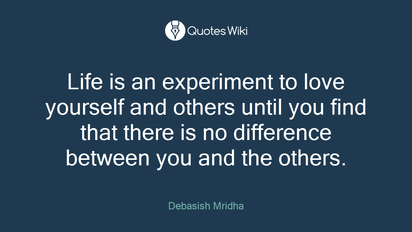 Life is an experiment to love yourself and others until you find that there is no difference between you and the others.