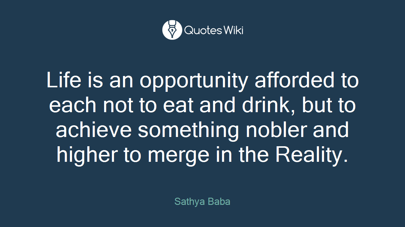 Life is an opportunity afforded to each not to eat and drink, but to achieve something nobler and higher to merge in the Reality.