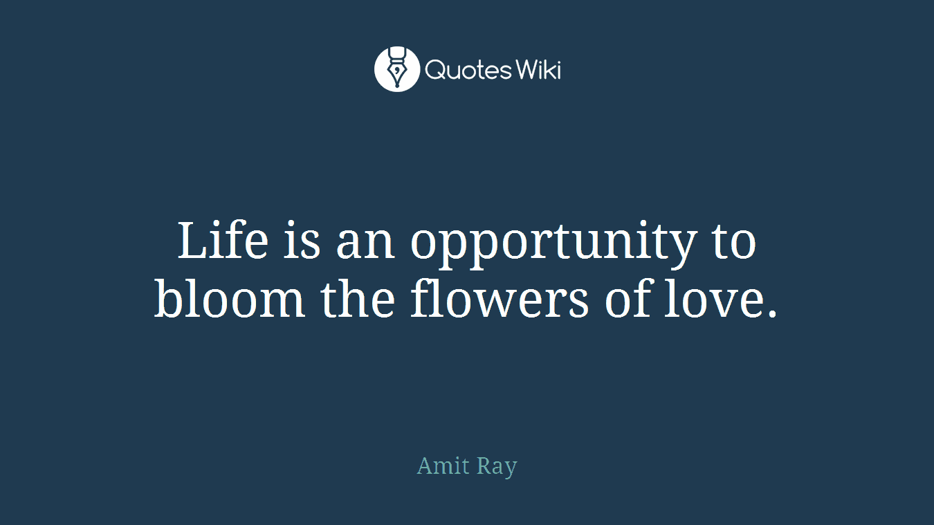 Life is an opportunity to bloom the flowers of love.