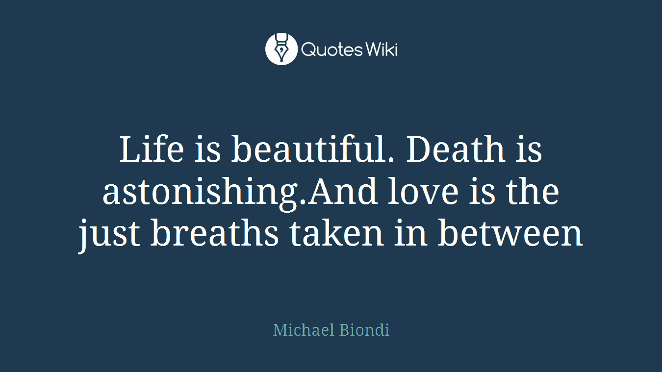 Life is beautiful. Death is astonishing.And love is the just breaths taken in between