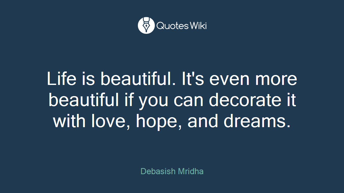 Life is beautiful. It's even more beautiful if you can decorate it with love, hope, and dreams.