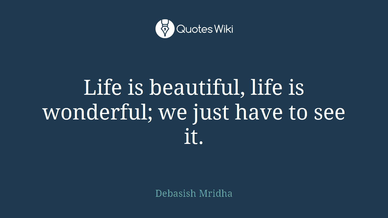 Life is beautiful, life is wonderful; we just have to see it.