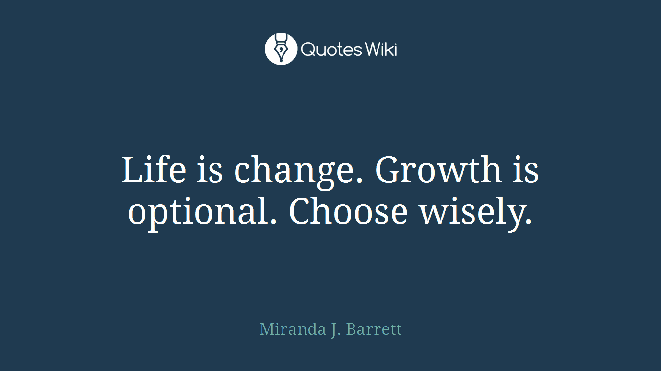 Life is change. Growth is optional. Choose wisely.