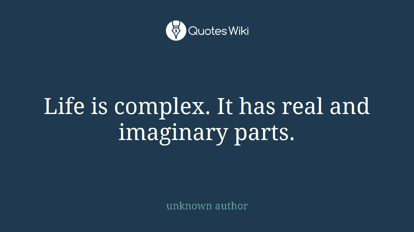 Life is complex. It has real and imaginary parts.