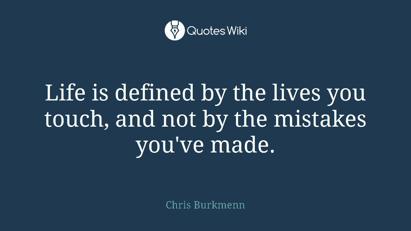 Life is defined by the lives you touch, and not by the mistakes you've made.